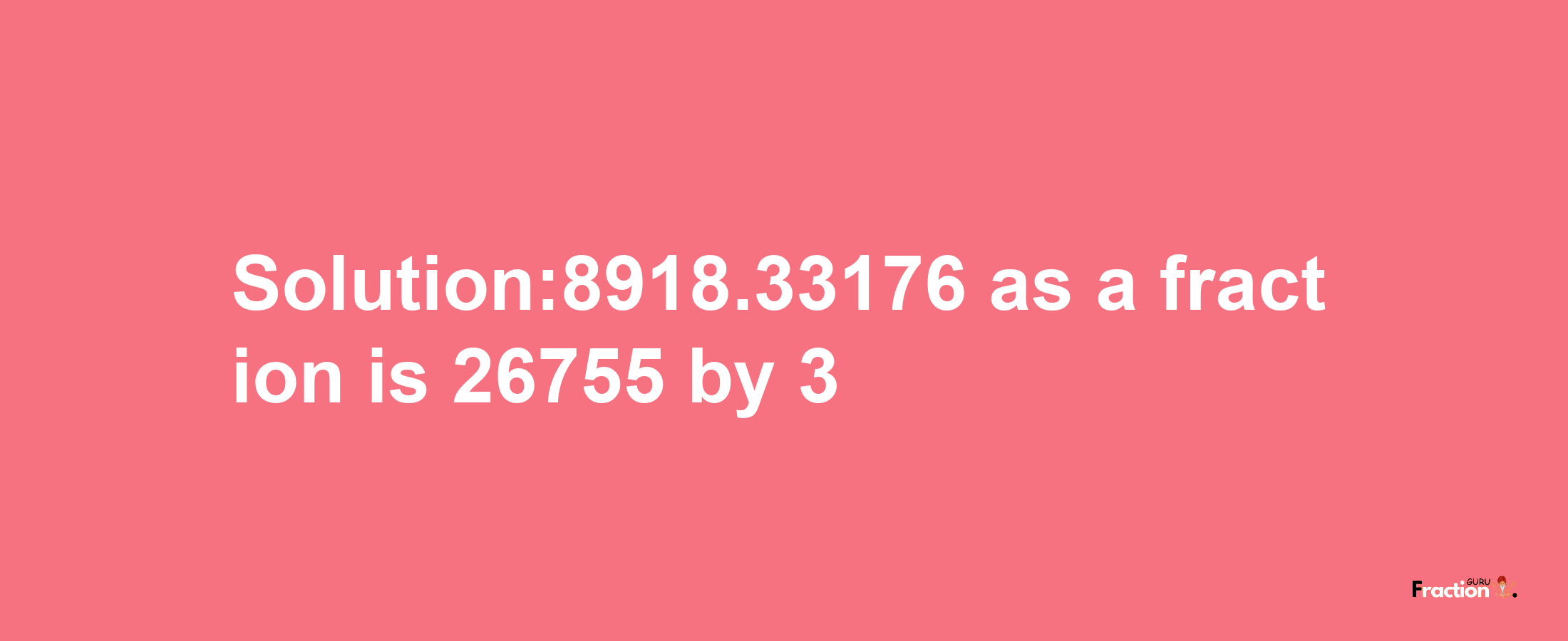 Solution:8918.33176 as a fraction is 26755/3