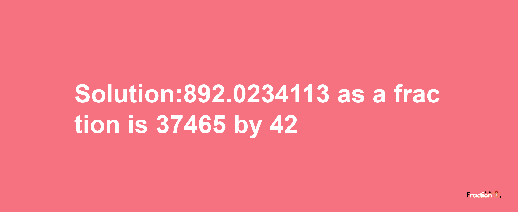 Solution:892.0234113 as a fraction is 37465/42