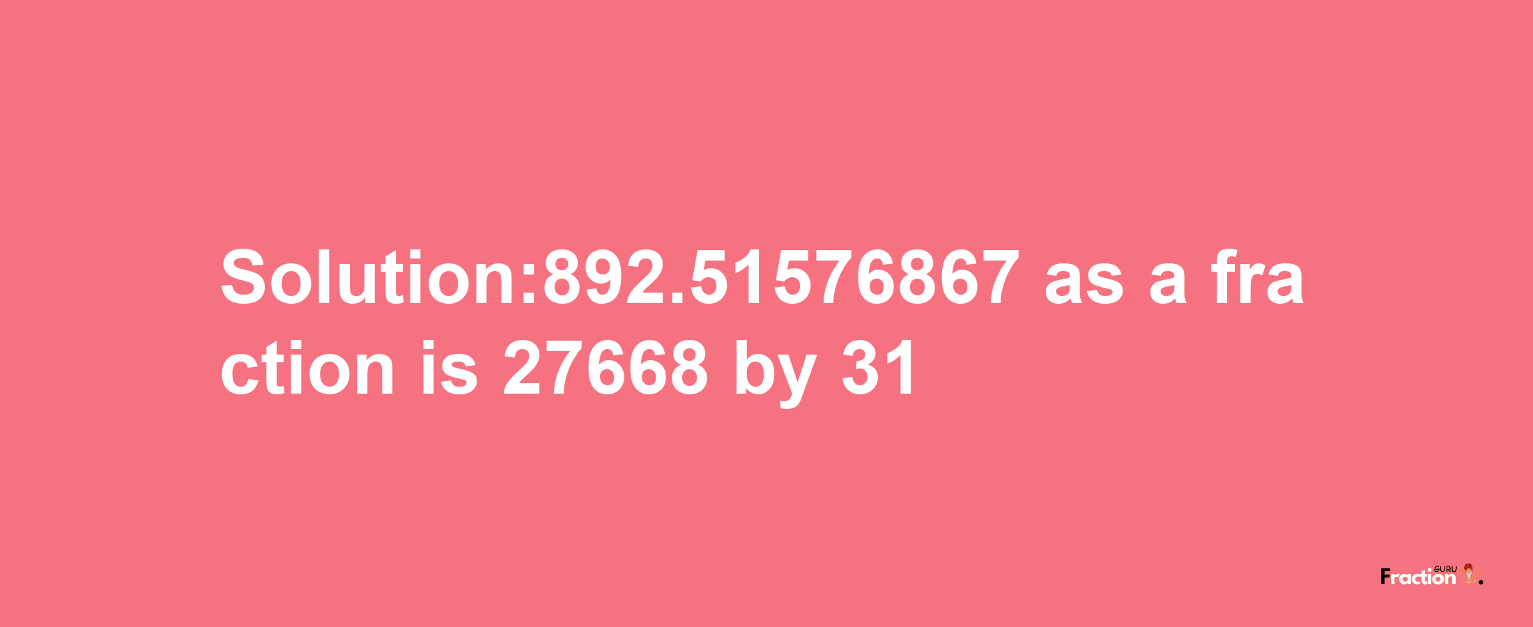 Solution:892.51576867 as a fraction is 27668/31