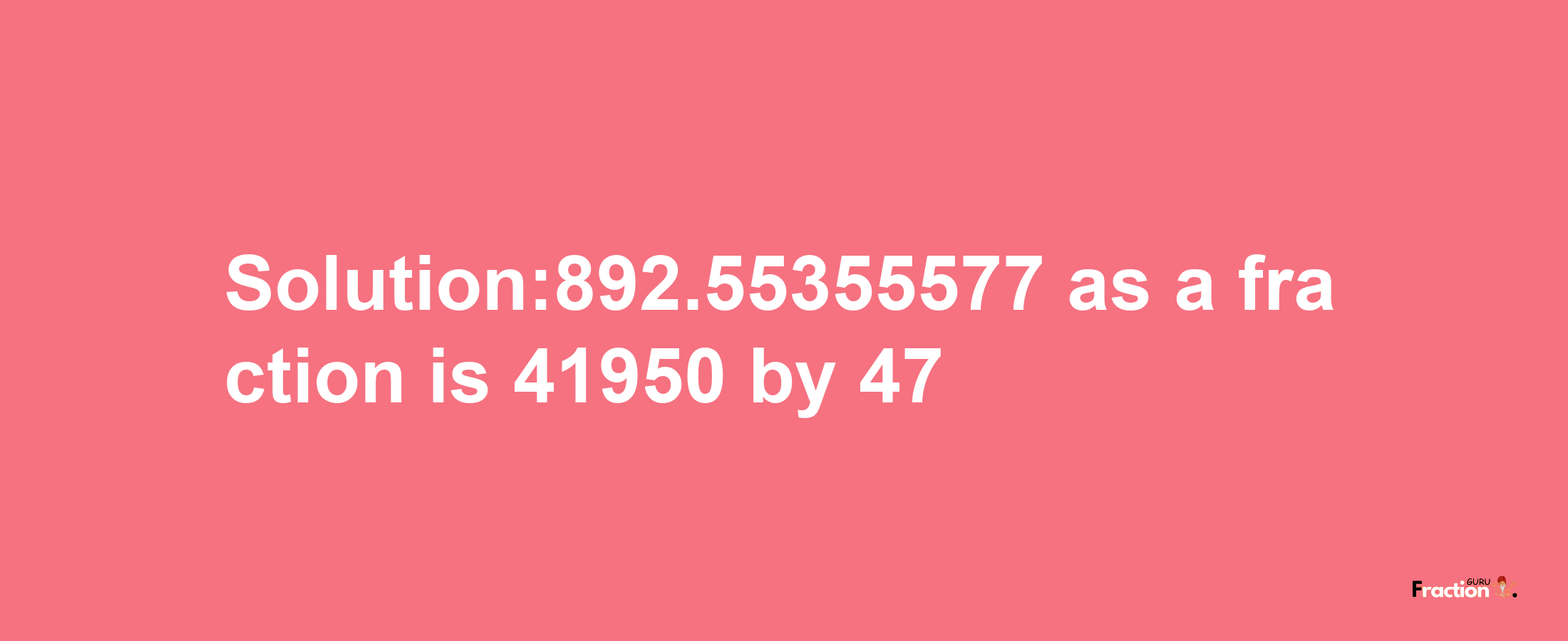 Solution:892.55355577 as a fraction is 41950/47