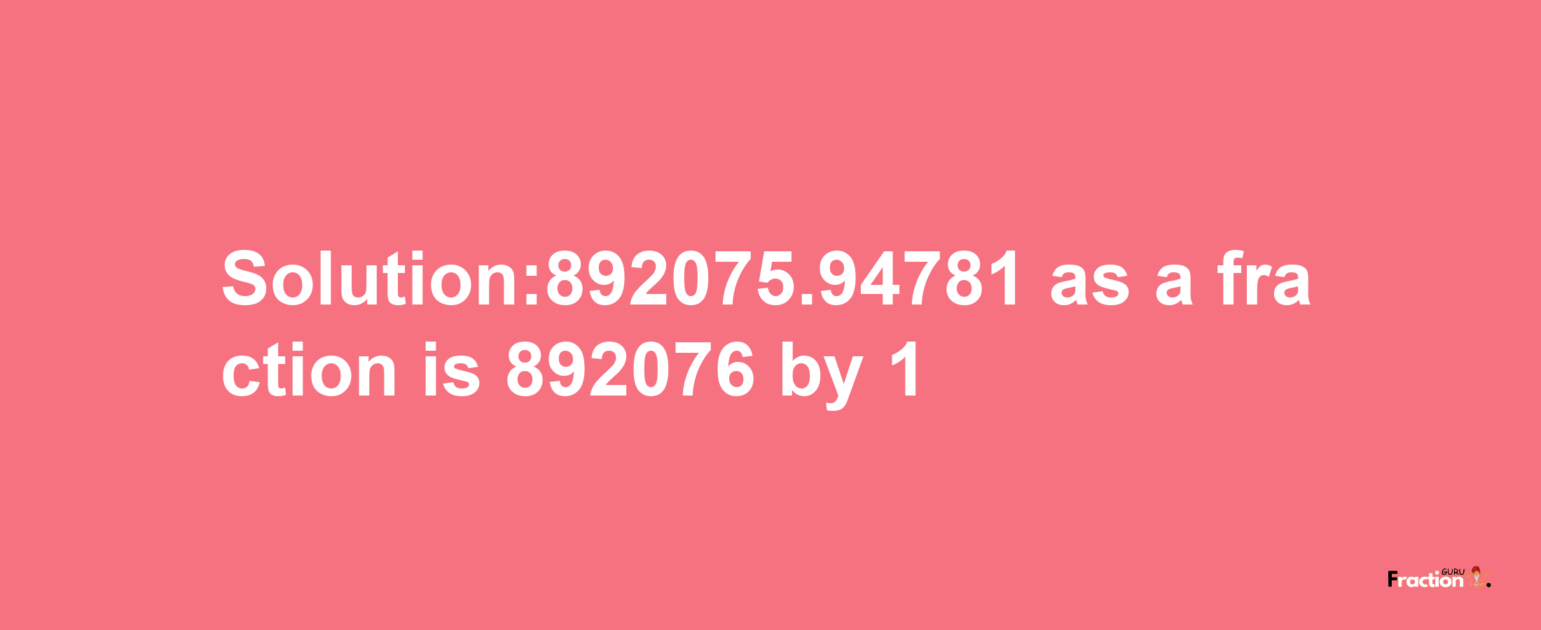 Solution:892075.94781 as a fraction is 892076/1