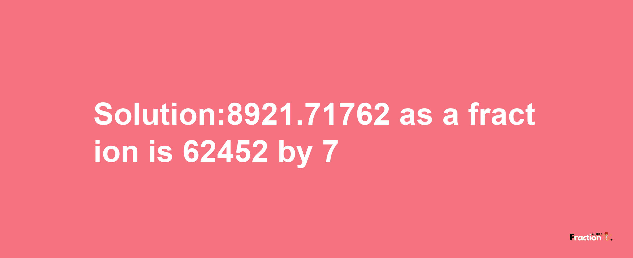 Solution:8921.71762 as a fraction is 62452/7