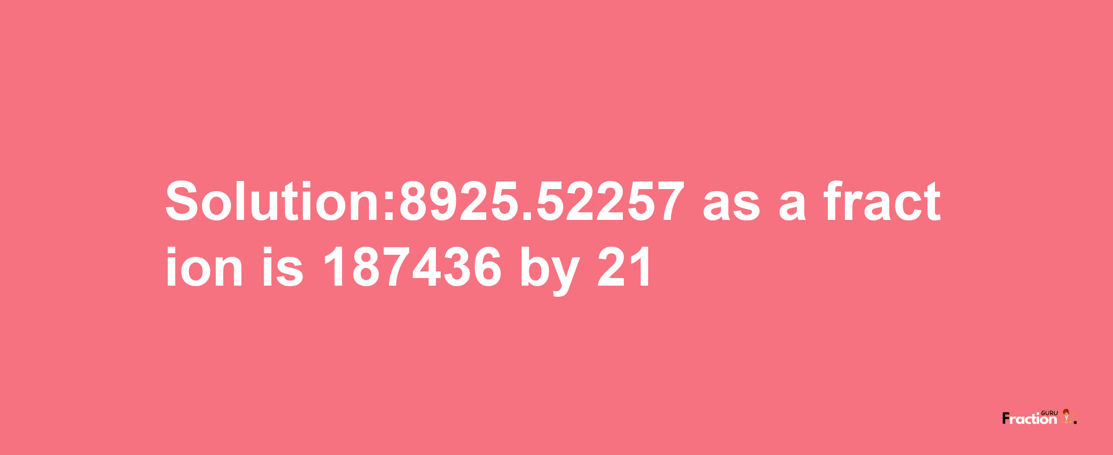 Solution:8925.52257 as a fraction is 187436/21