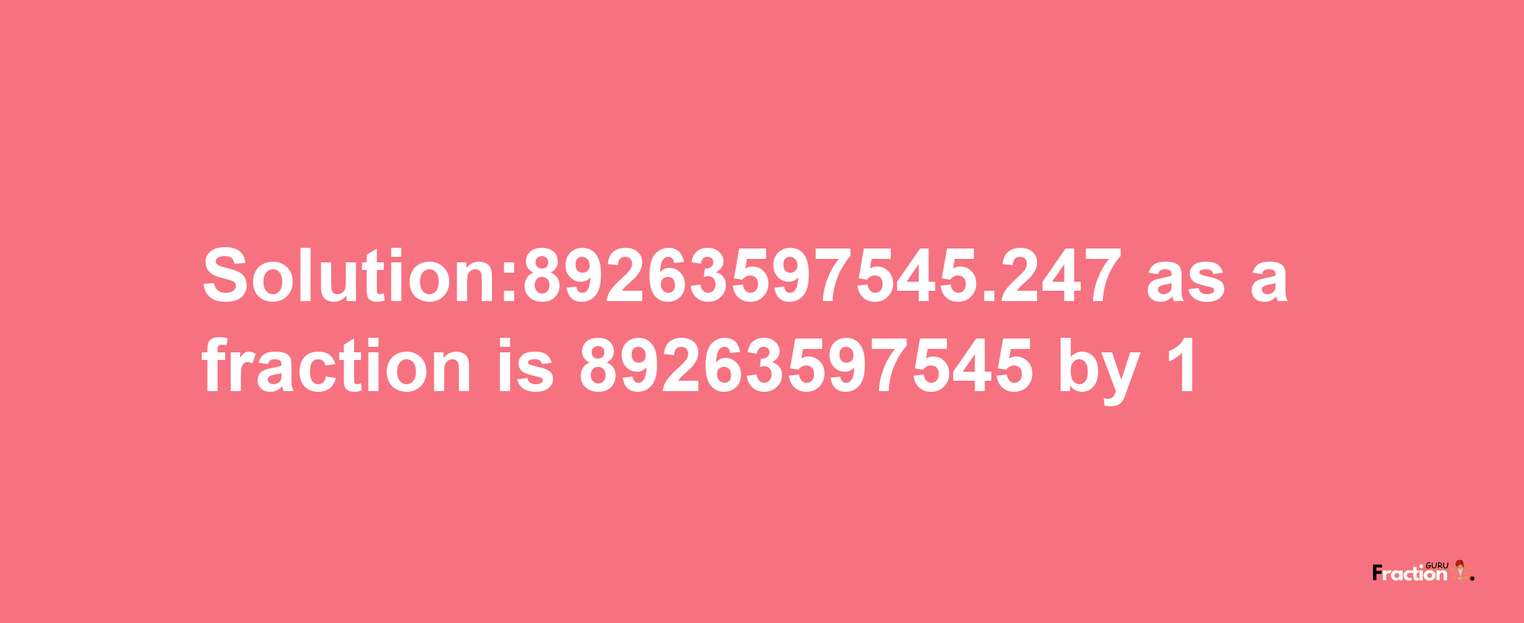 Solution:89263597545.247 as a fraction is 89263597545/1