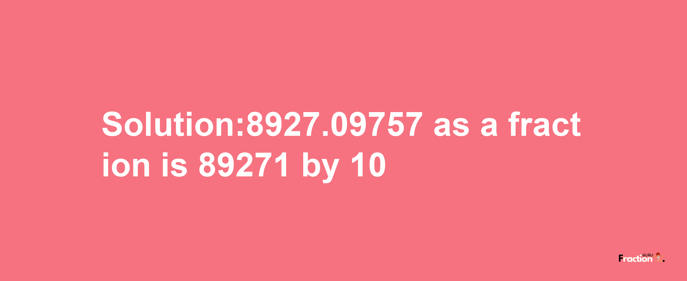 Solution:8927.09757 as a fraction is 89271/10