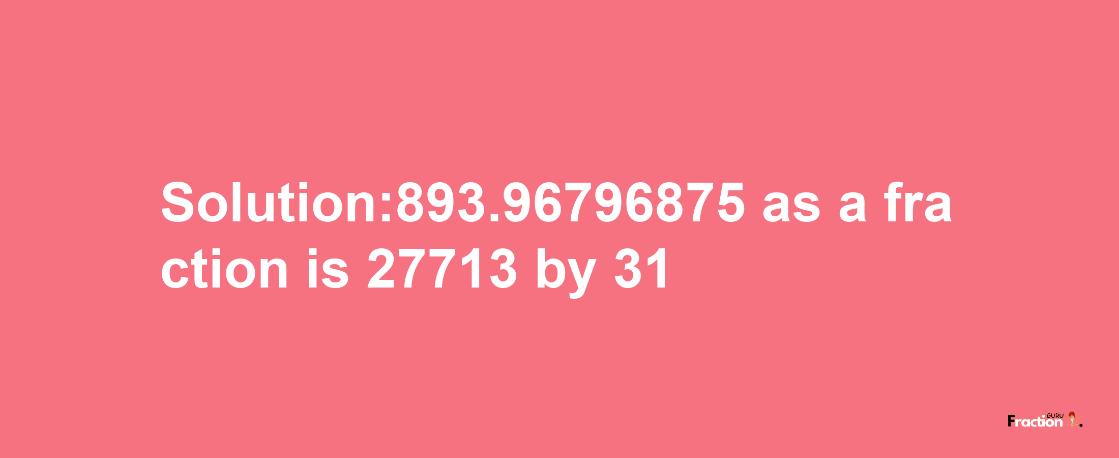 Solution:893.96796875 as a fraction is 27713/31