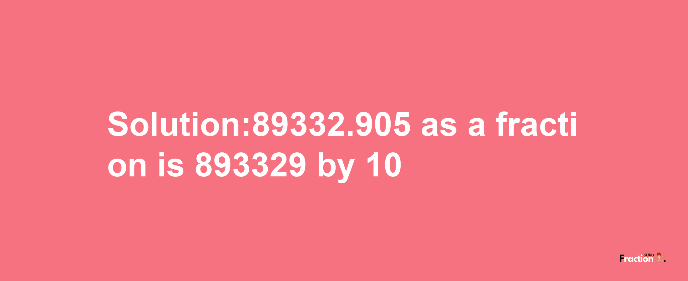 Solution:89332.905 as a fraction is 893329/10