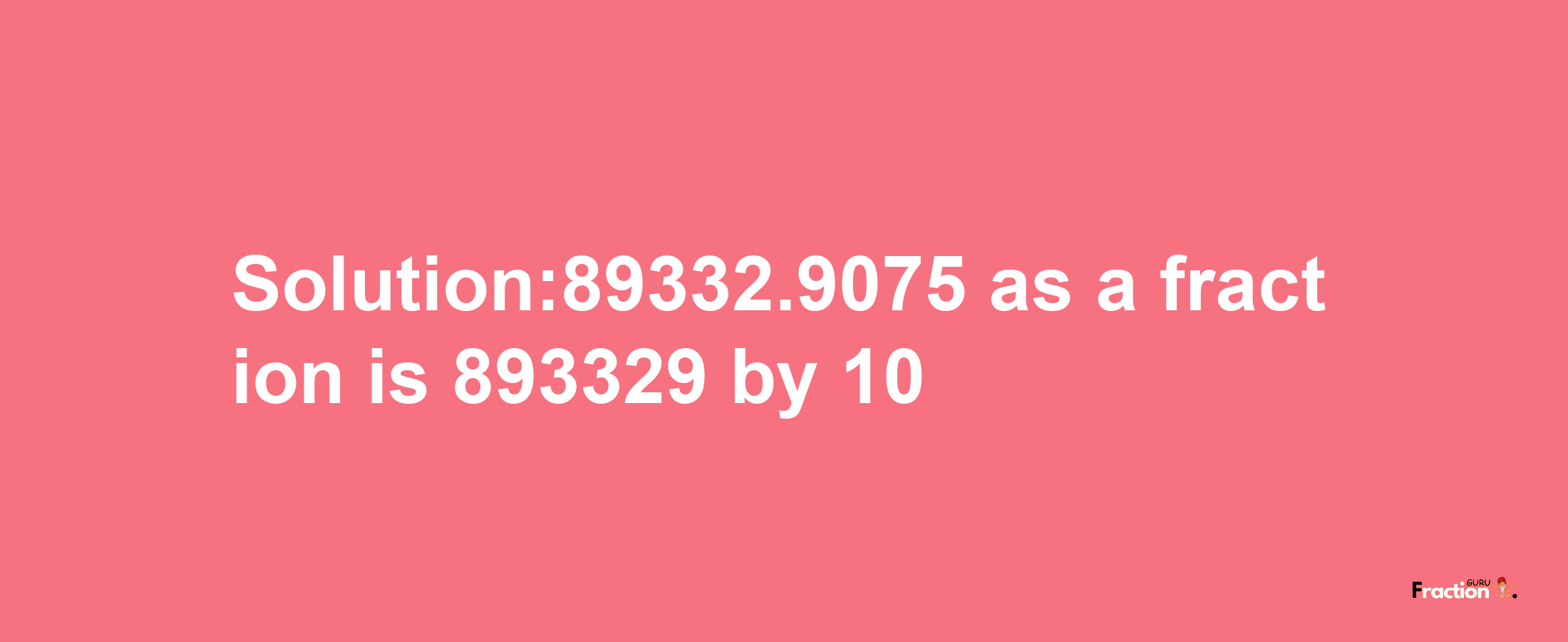 Solution:89332.9075 as a fraction is 893329/10