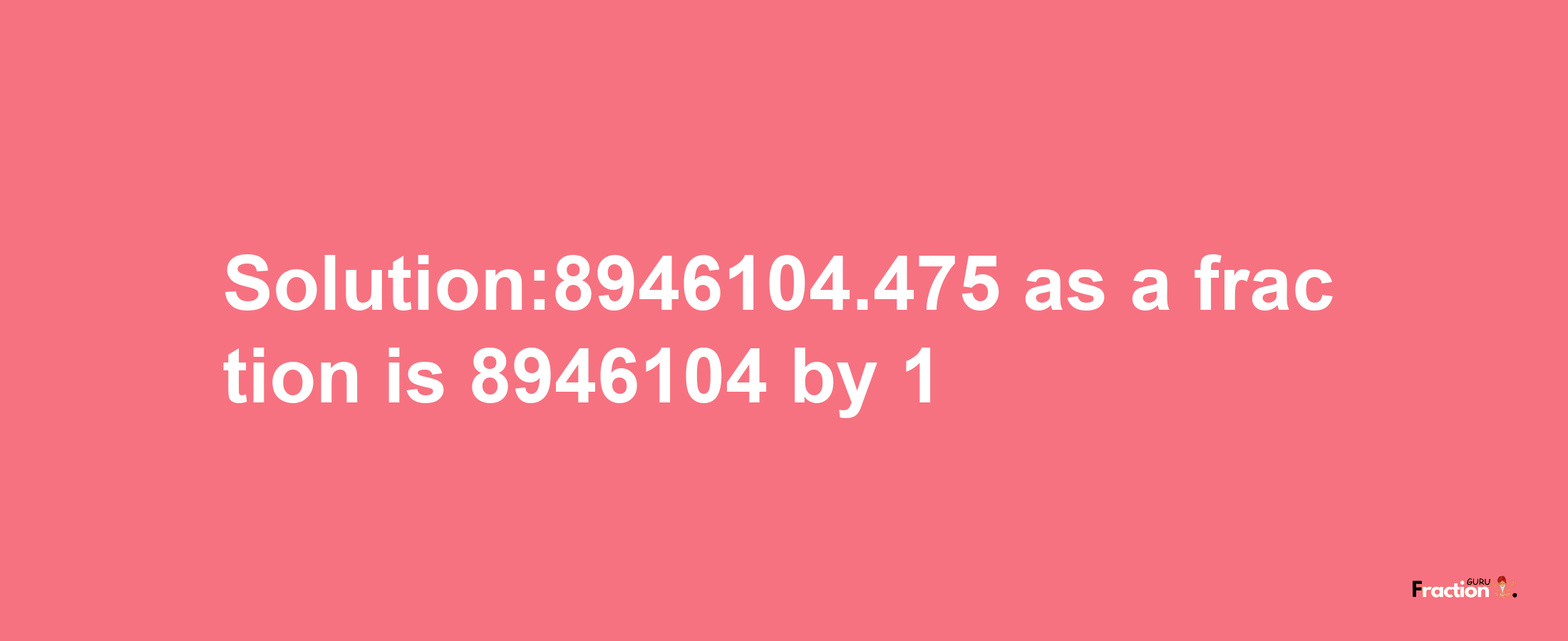 Solution:8946104.475 as a fraction is 8946104/1