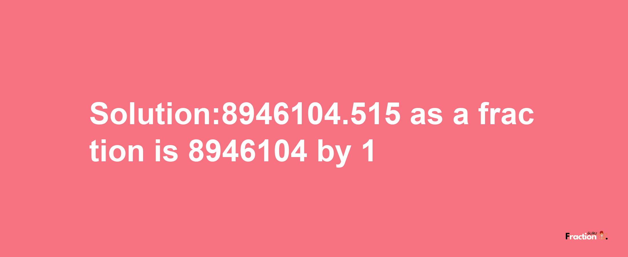 Solution:8946104.515 as a fraction is 8946104/1