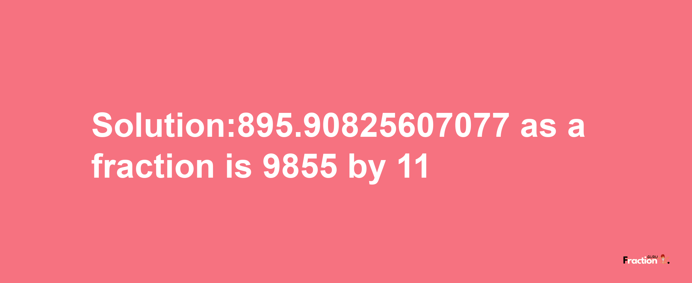 Solution:895.90825607077 as a fraction is 9855/11