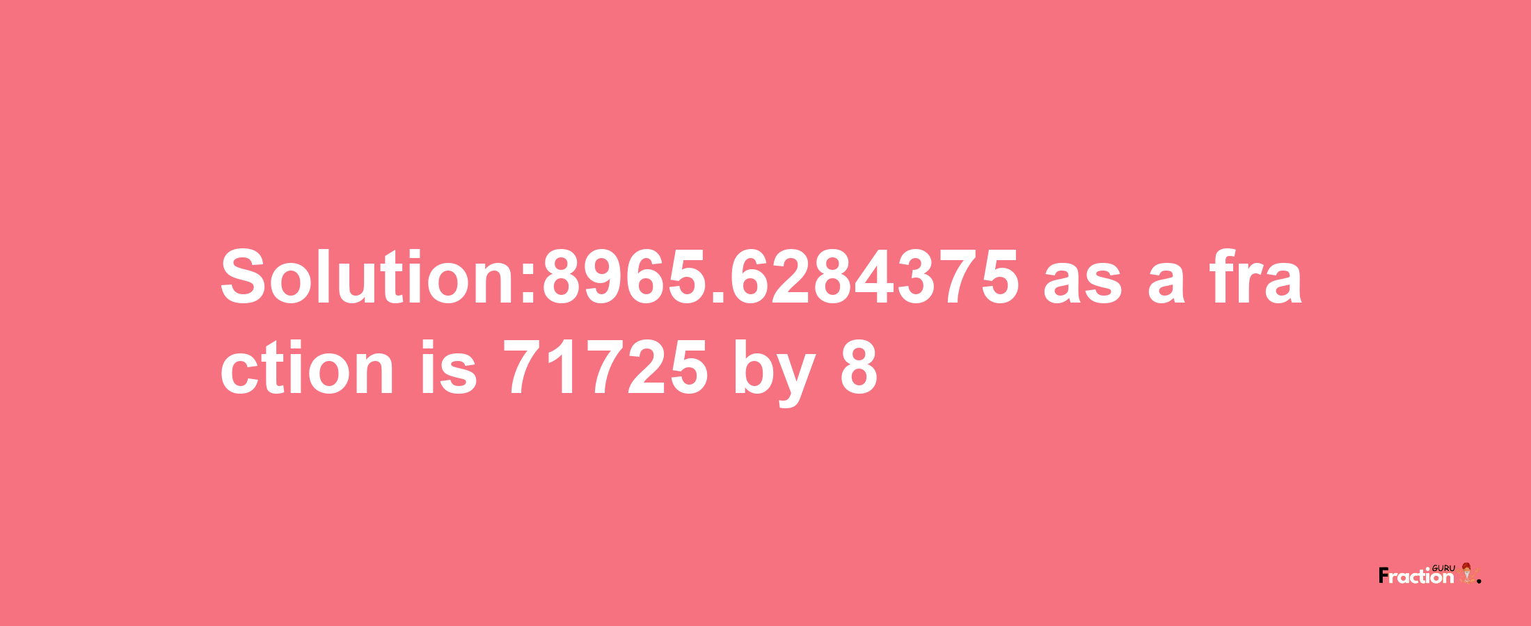 Solution:8965.6284375 as a fraction is 71725/8