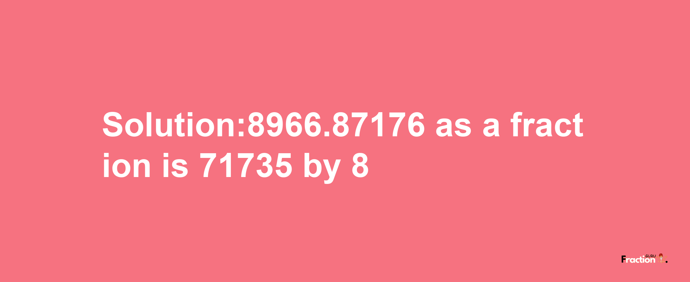 Solution:8966.87176 as a fraction is 71735/8