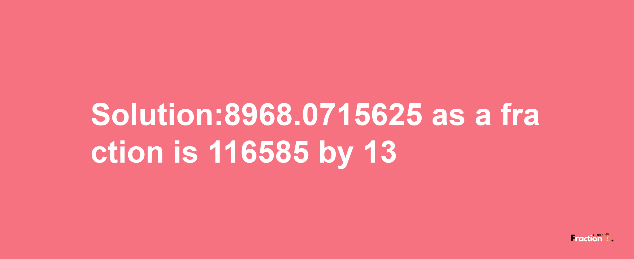 Solution:8968.0715625 as a fraction is 116585/13