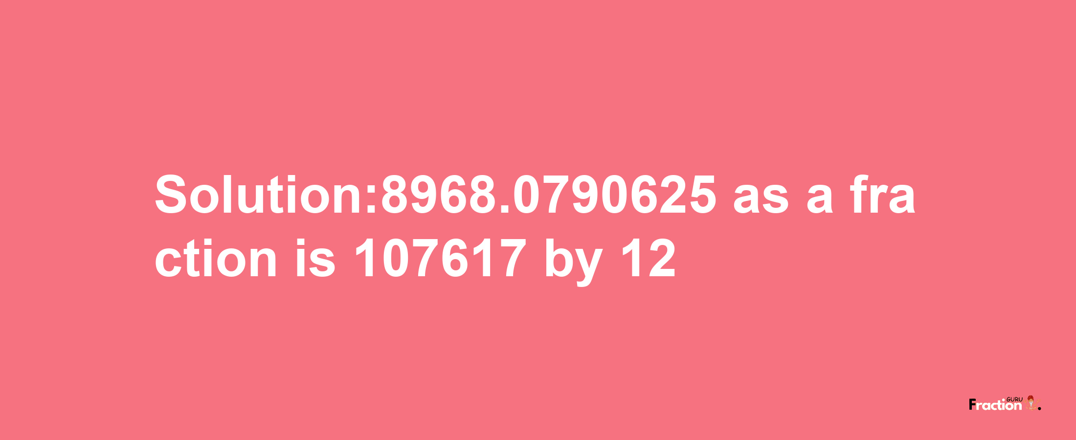 Solution:8968.0790625 as a fraction is 107617/12