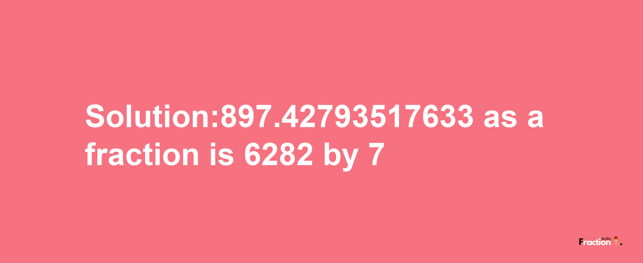 Solution:897.42793517633 as a fraction is 6282/7