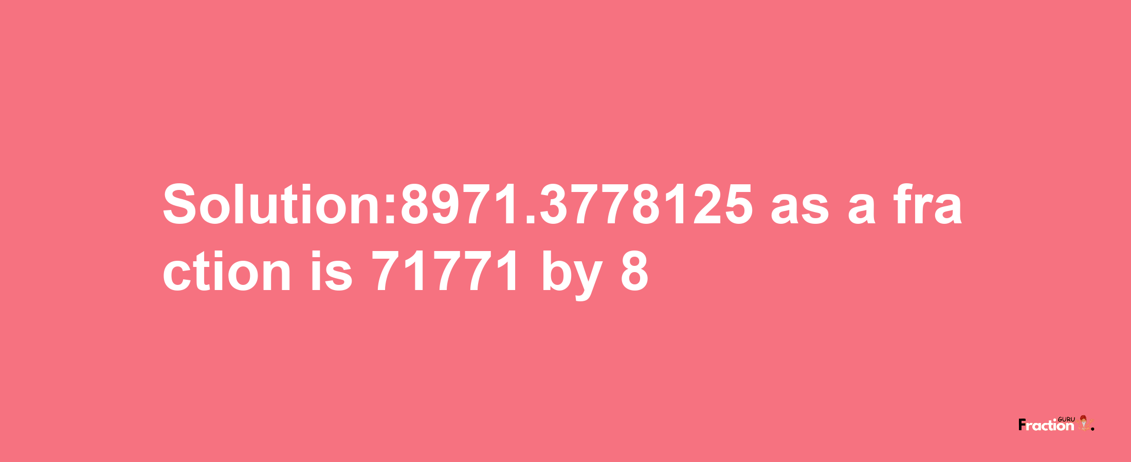 Solution:8971.3778125 as a fraction is 71771/8