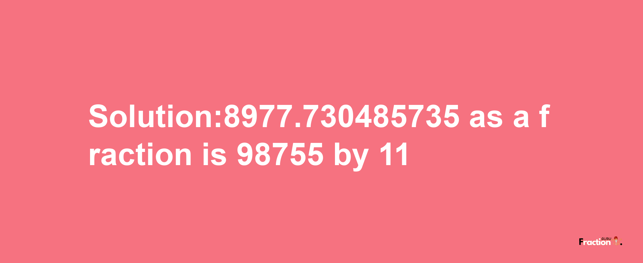 Solution:8977.730485735 as a fraction is 98755/11