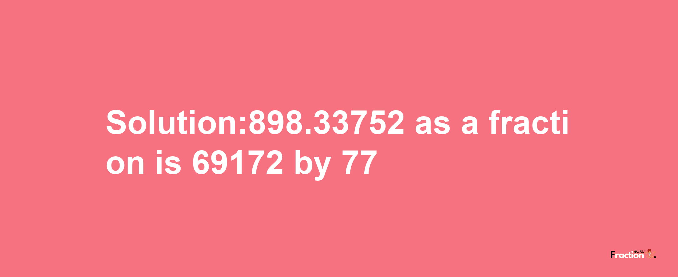 Solution:898.33752 as a fraction is 69172/77