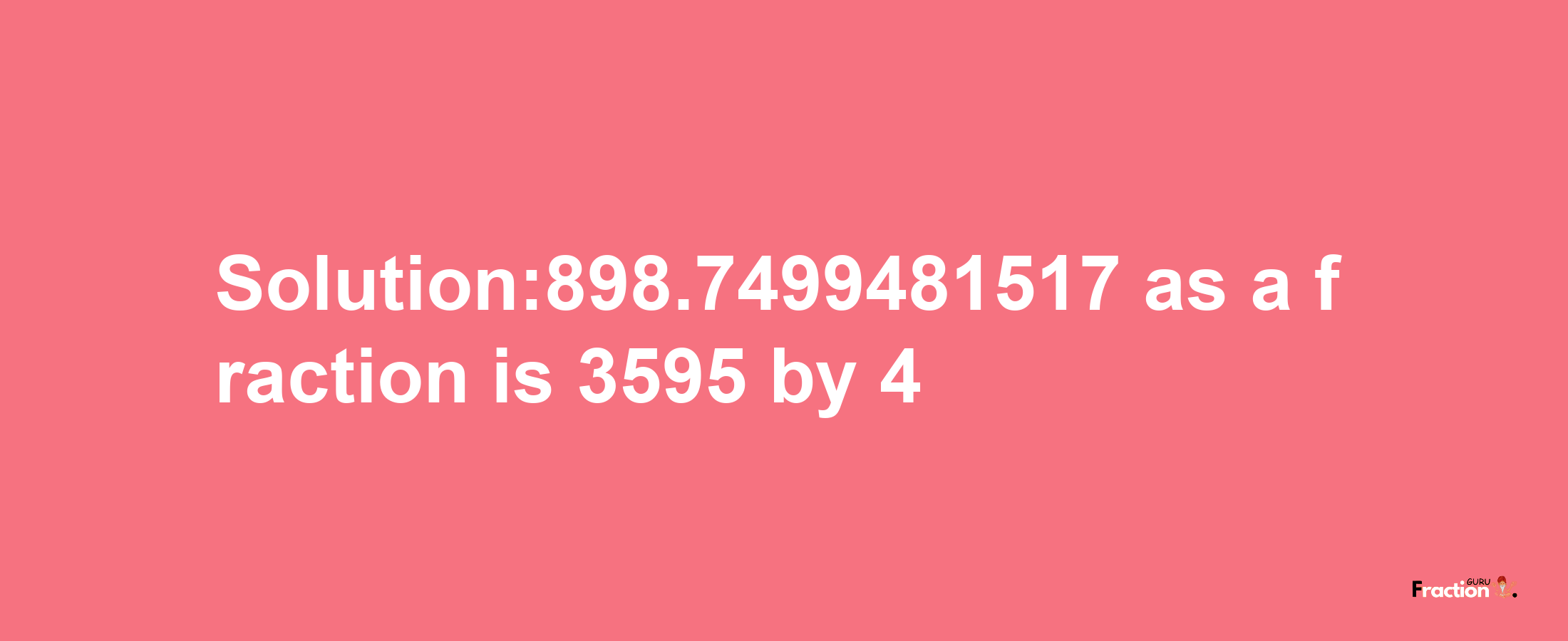 Solution:898.7499481517 as a fraction is 3595/4