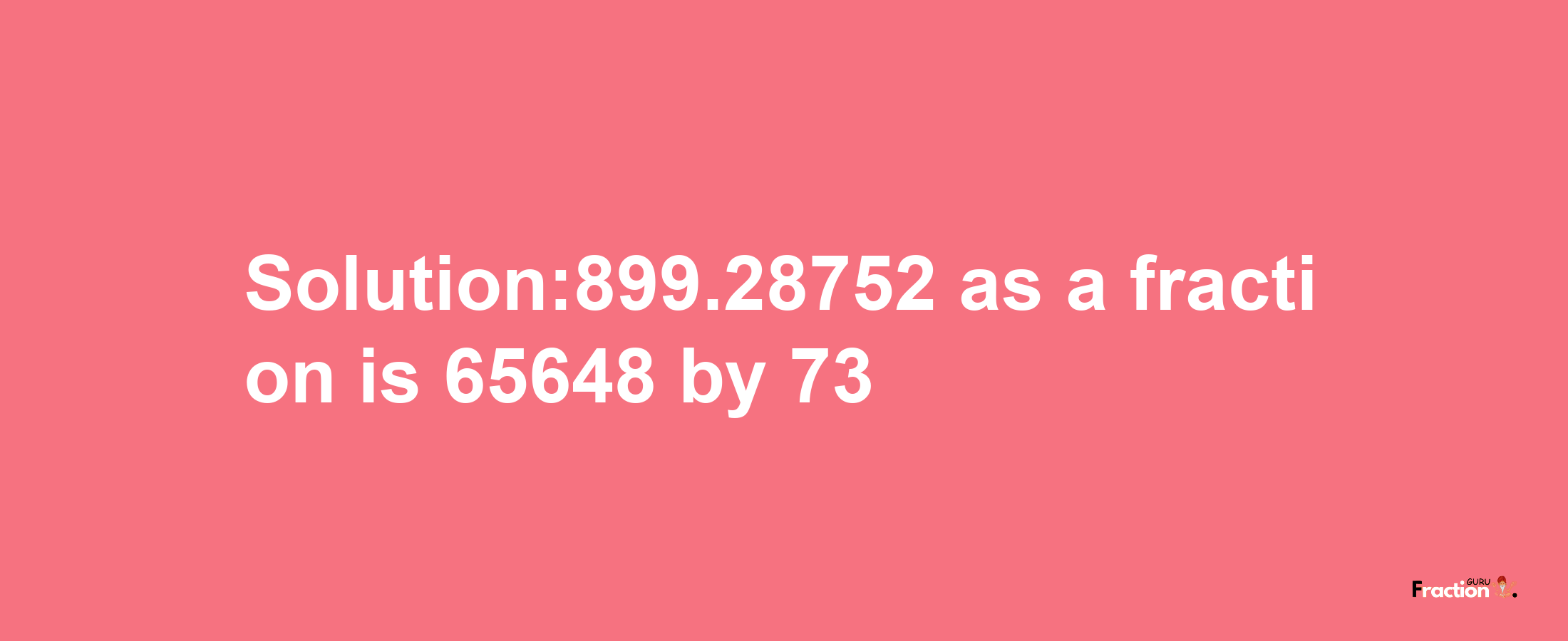 Solution:899.28752 as a fraction is 65648/73