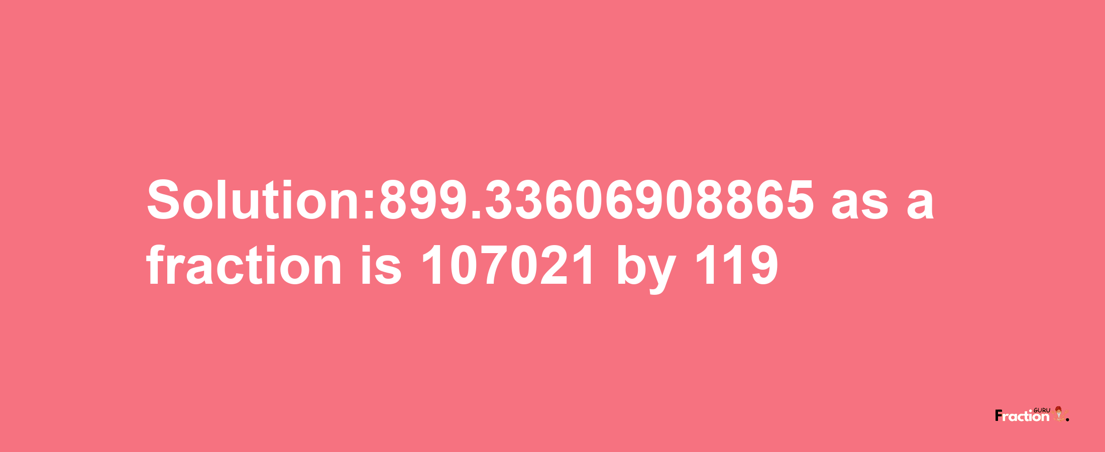 Solution:899.33606908865 as a fraction is 107021/119