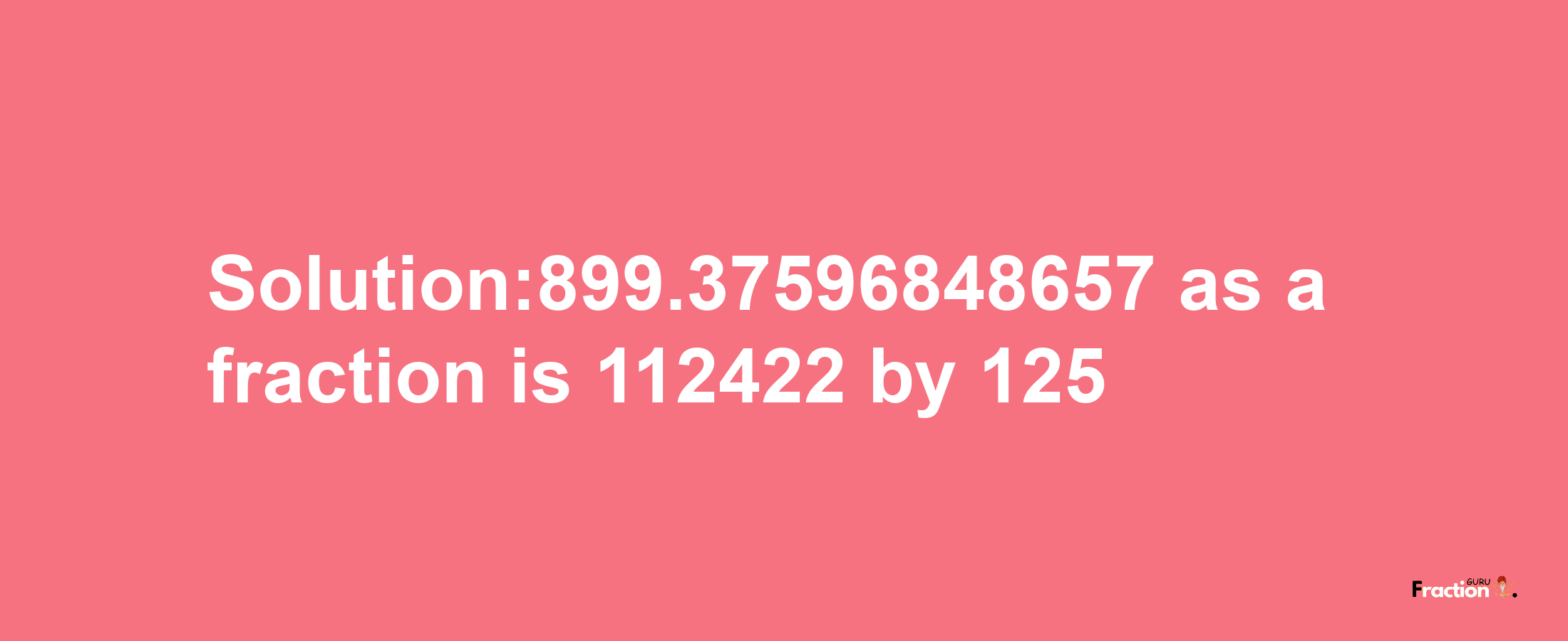 Solution:899.37596848657 as a fraction is 112422/125