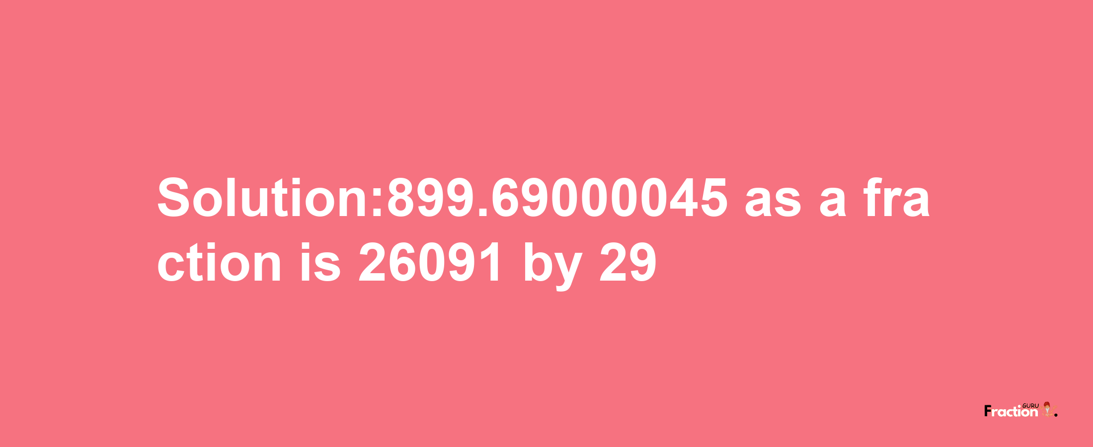 Solution:899.69000045 as a fraction is 26091/29