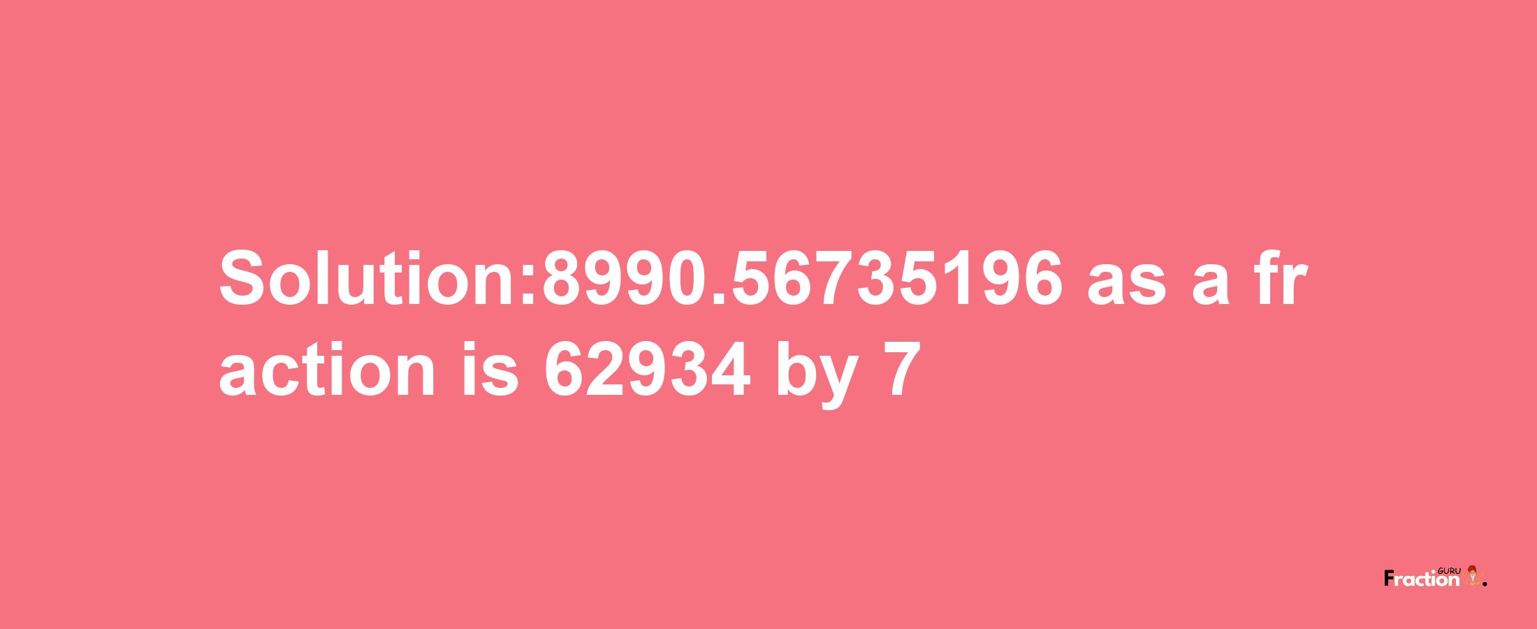 Solution:8990.56735196 as a fraction is 62934/7