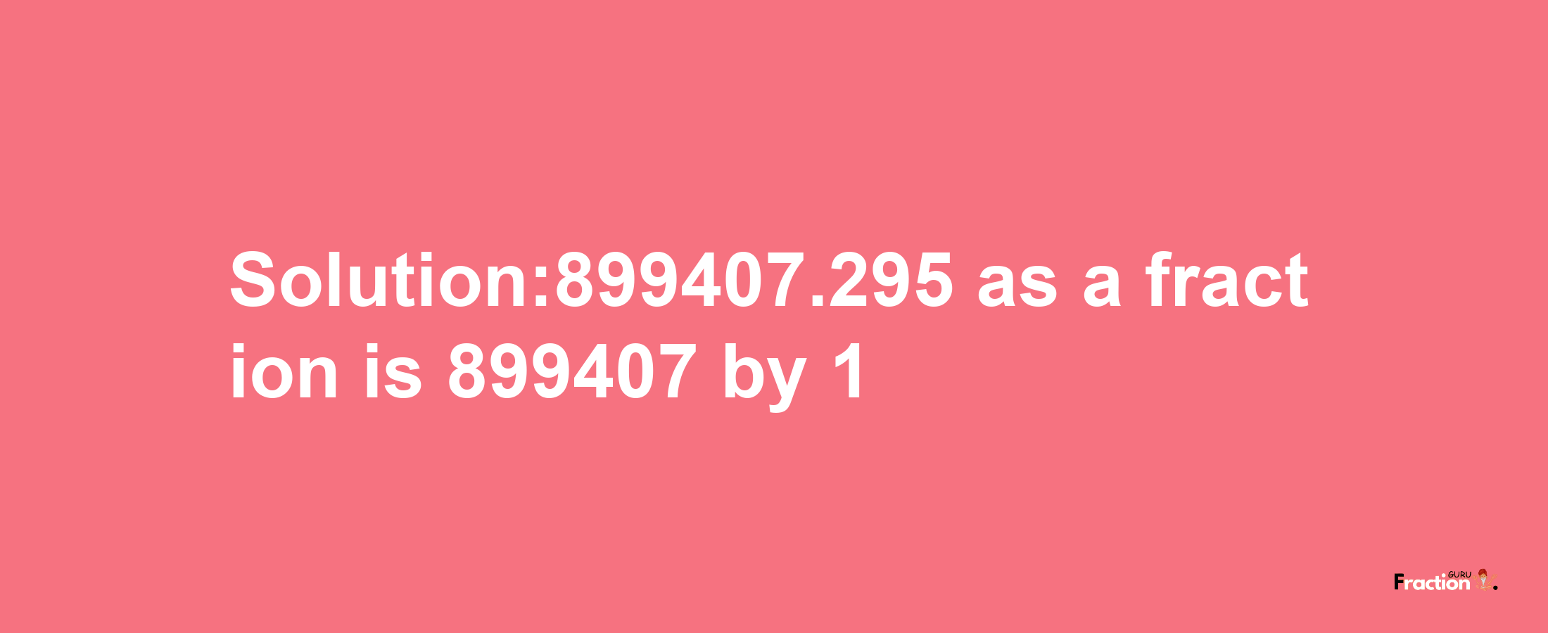 Solution:899407.295 as a fraction is 899407/1