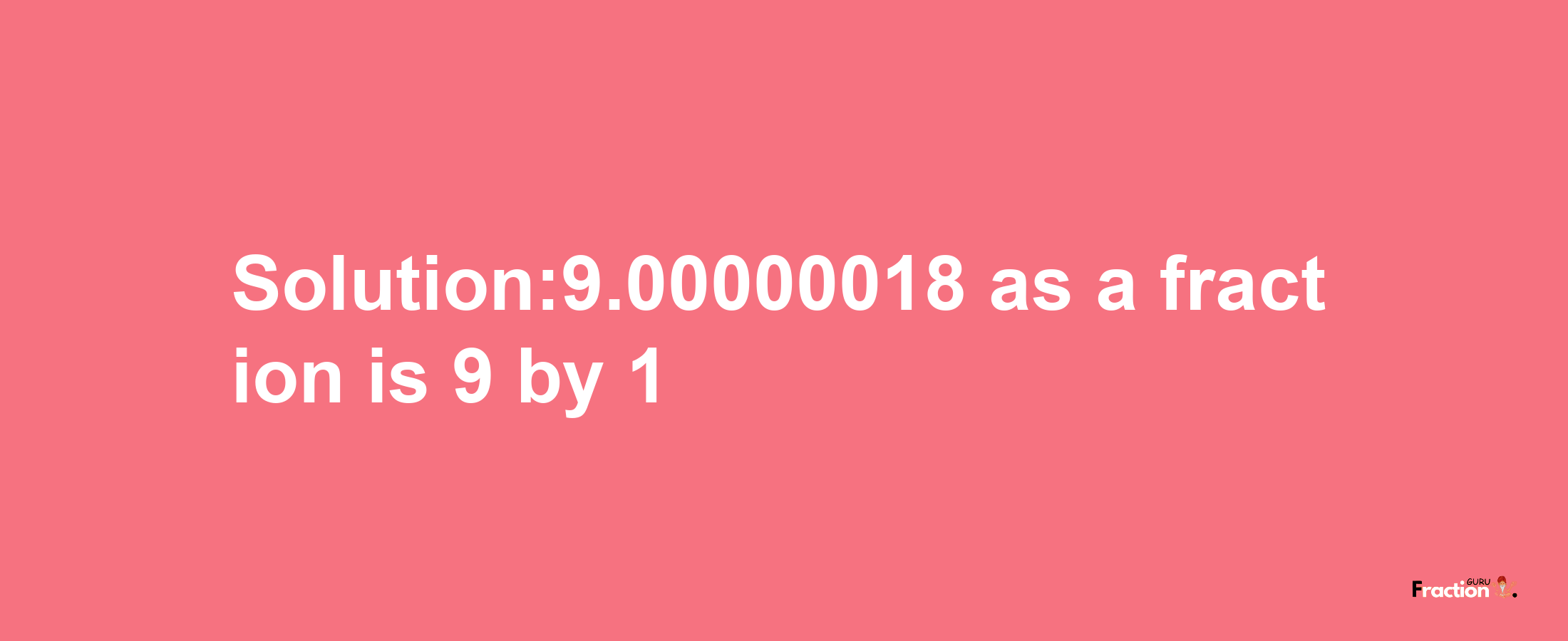 Solution:9.00000018 as a fraction is 9/1