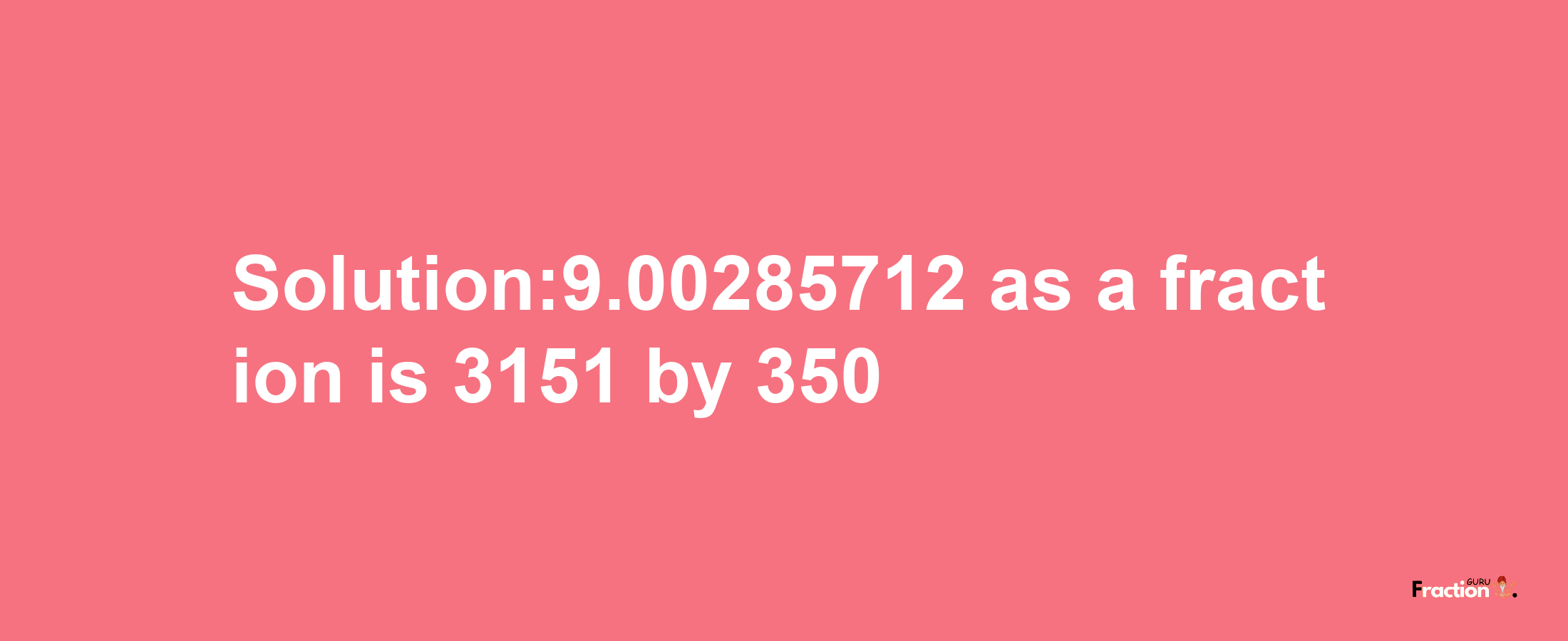 Solution:9.00285712 as a fraction is 3151/350