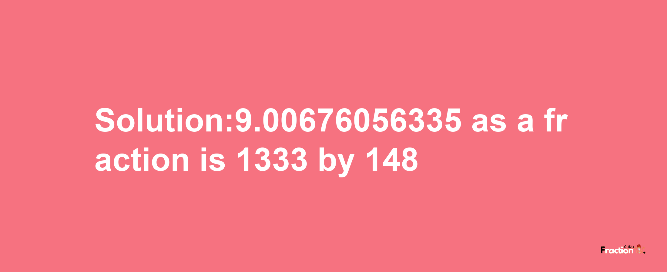 Solution:9.00676056335 as a fraction is 1333/148