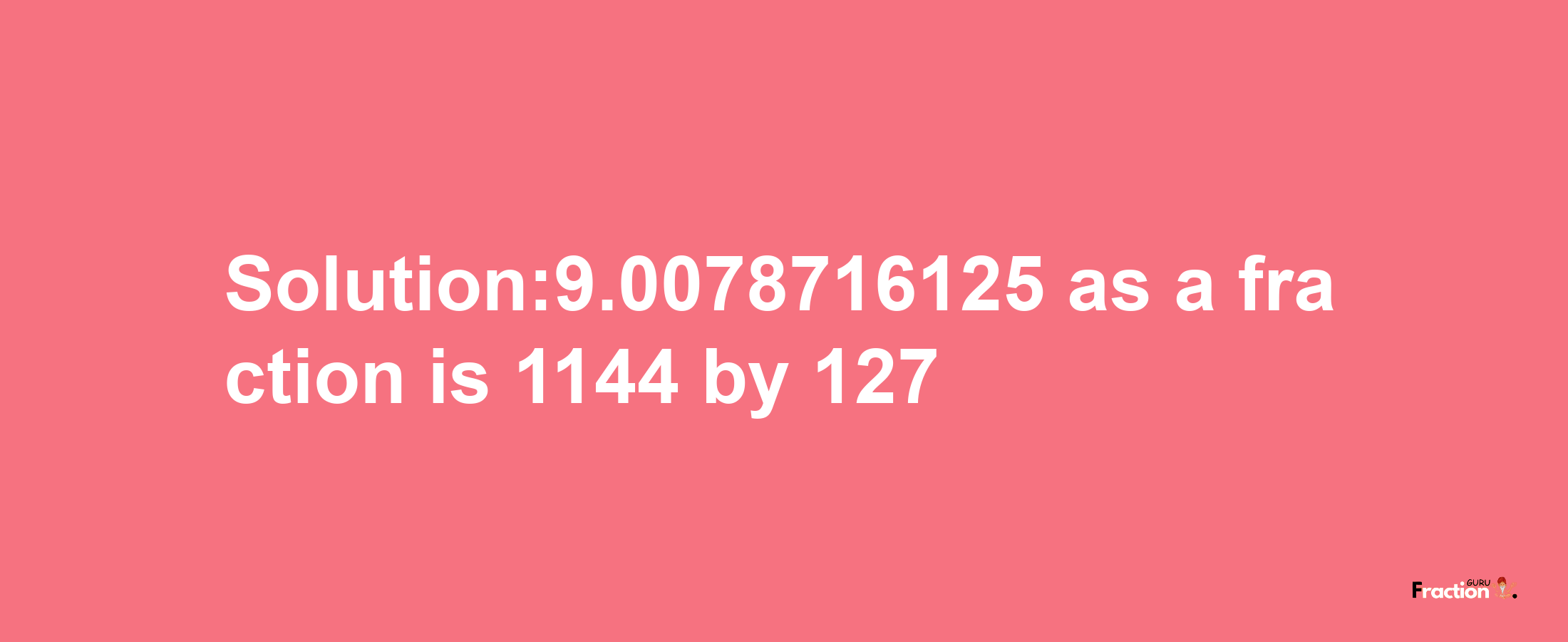 Solution:9.0078716125 as a fraction is 1144/127