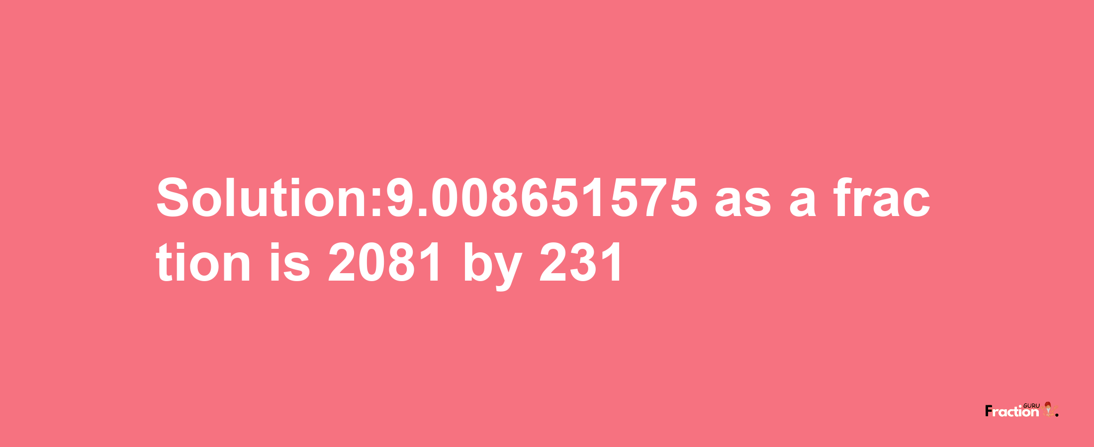 Solution:9.008651575 as a fraction is 2081/231