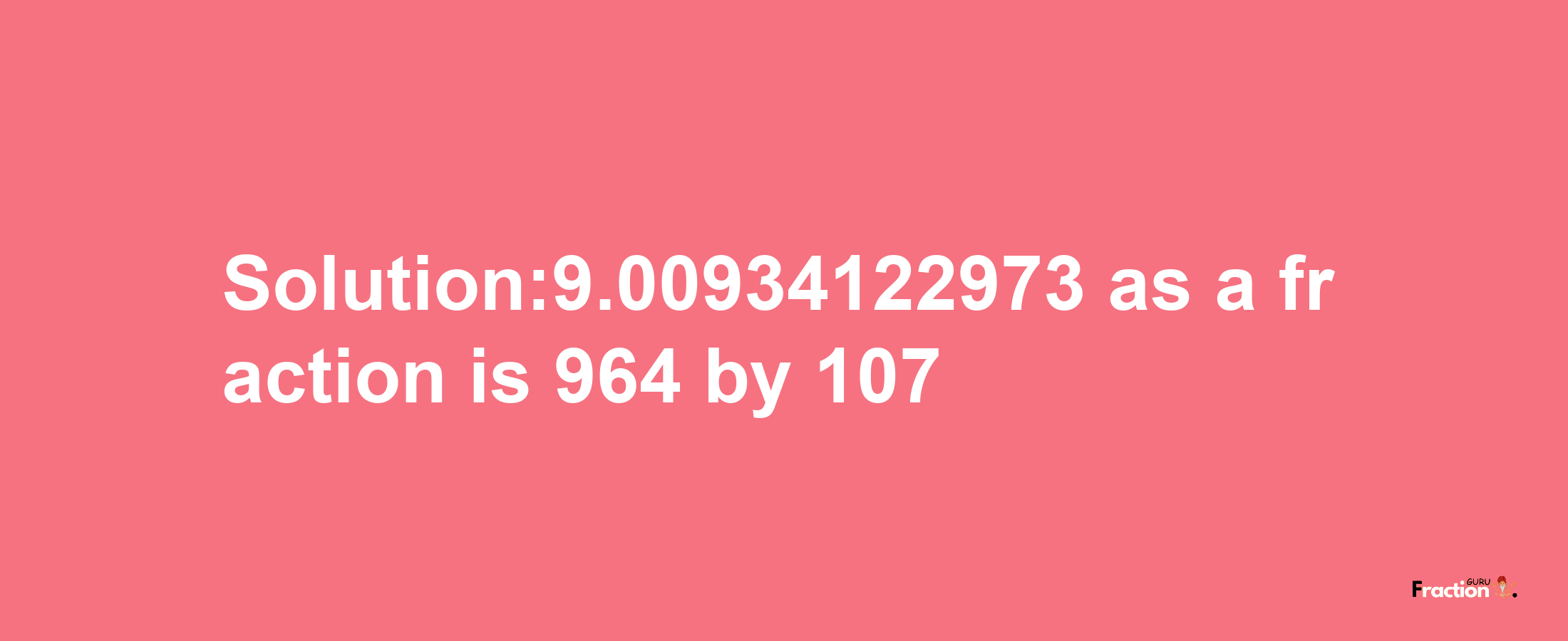 Solution:9.00934122973 as a fraction is 964/107