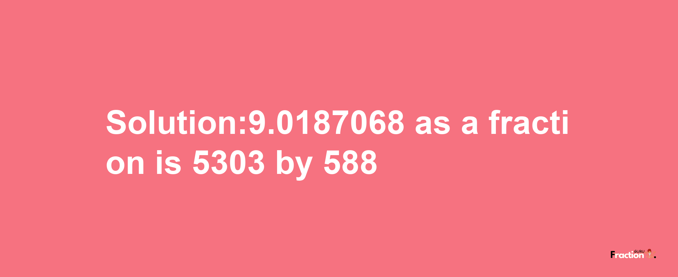 Solution:9.0187068 as a fraction is 5303/588