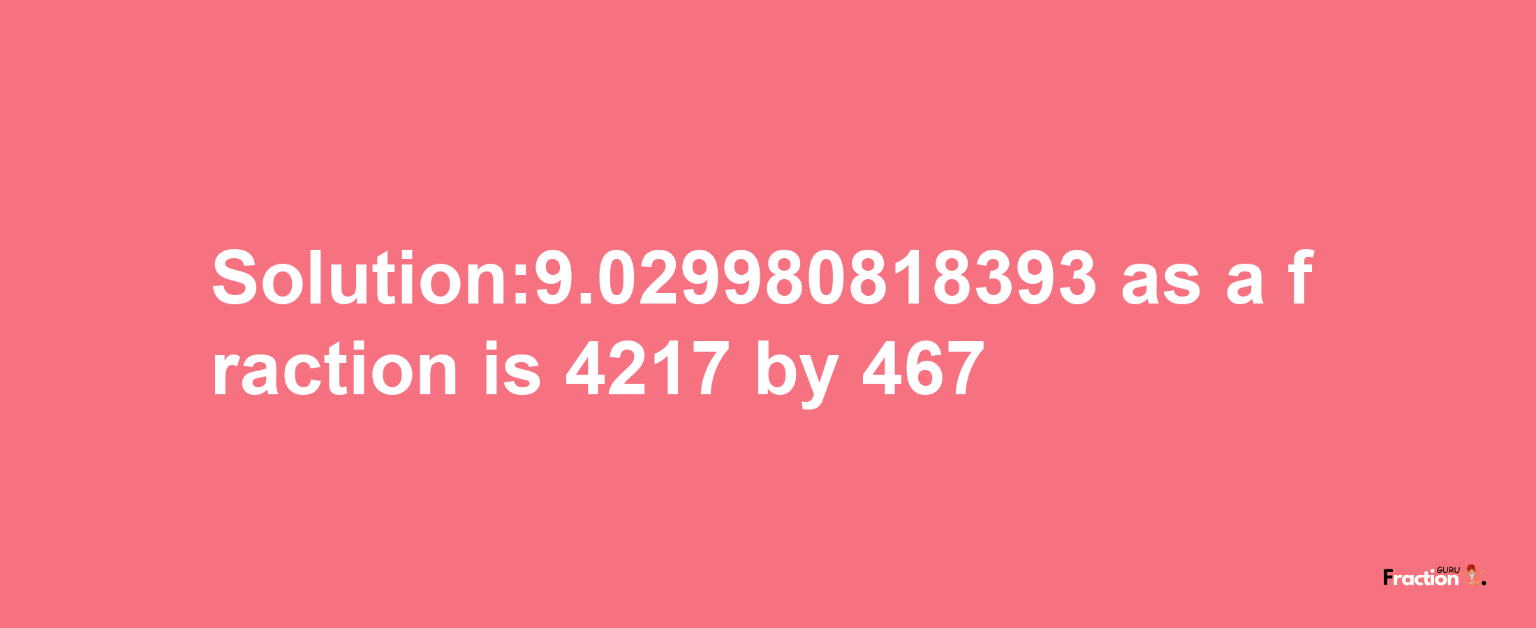 Solution:9.029980818393 as a fraction is 4217/467