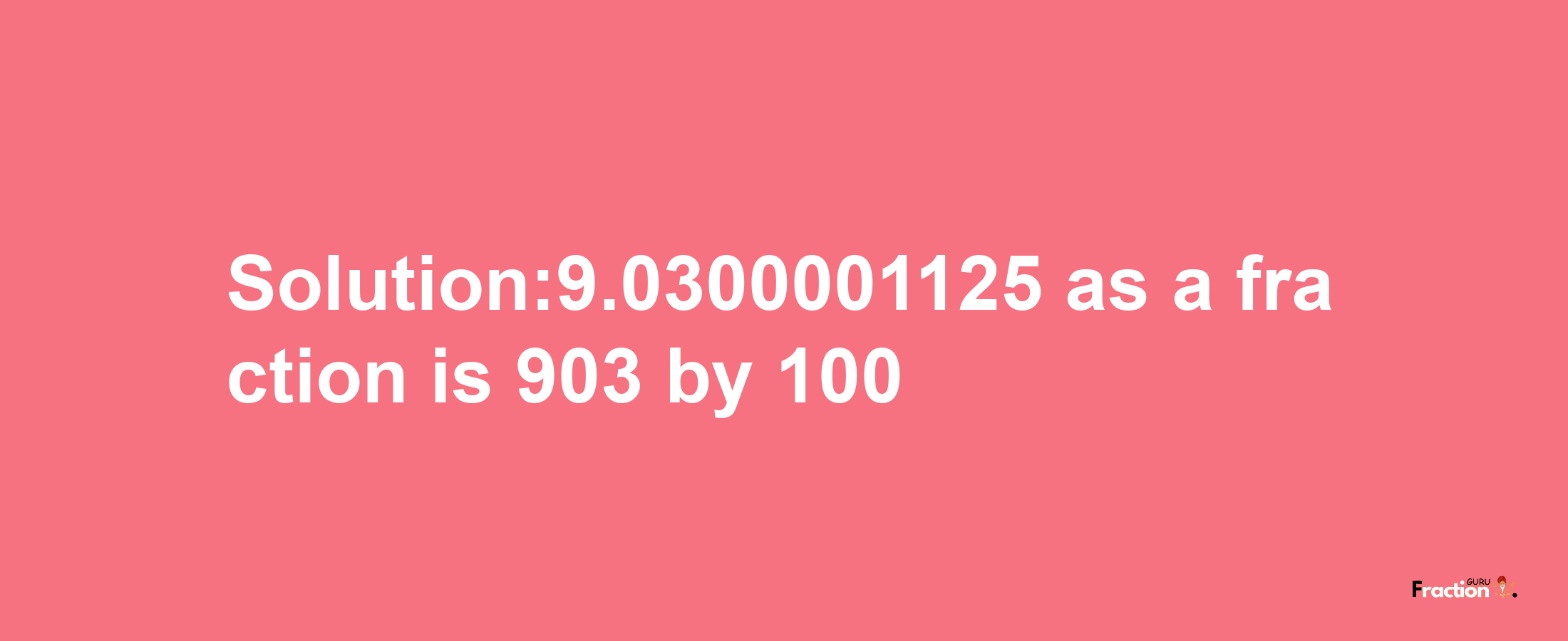 Solution:9.0300001125 as a fraction is 903/100