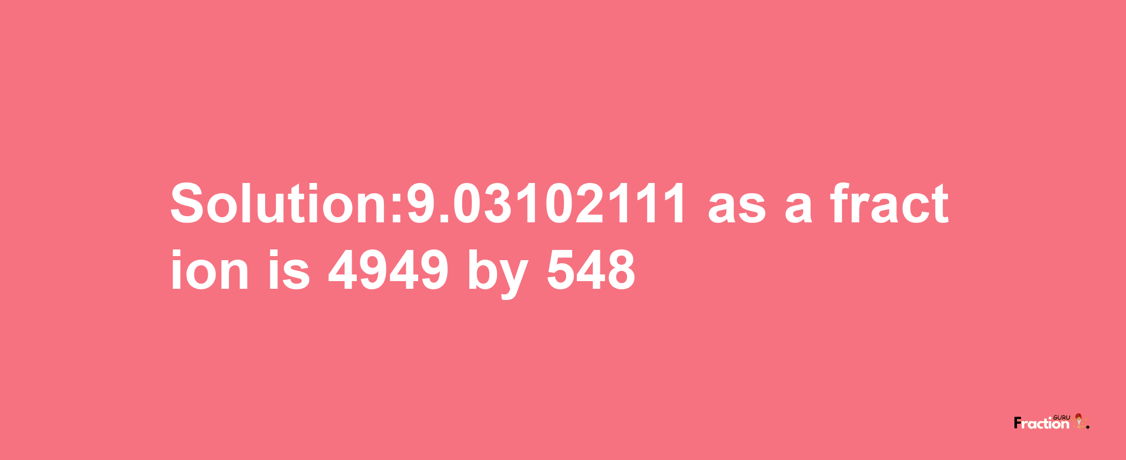 Solution:9.03102111 as a fraction is 4949/548