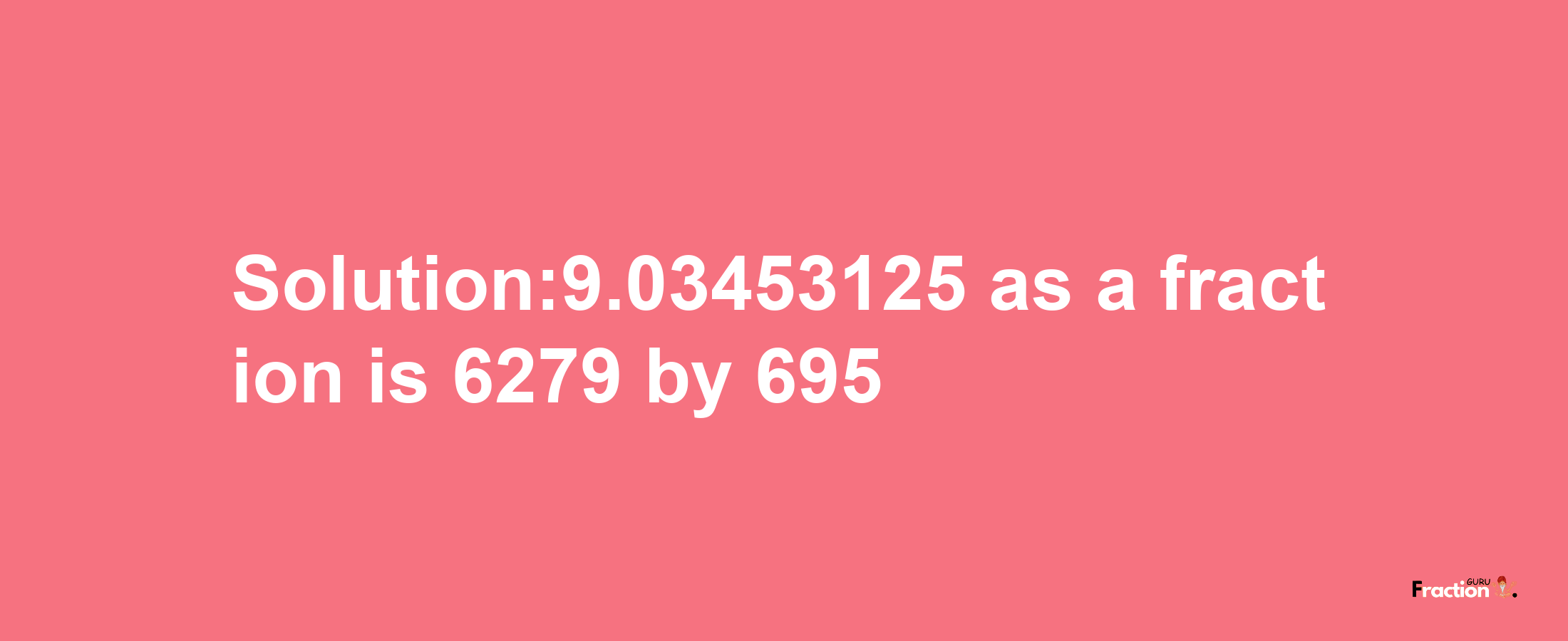 Solution:9.03453125 as a fraction is 6279/695