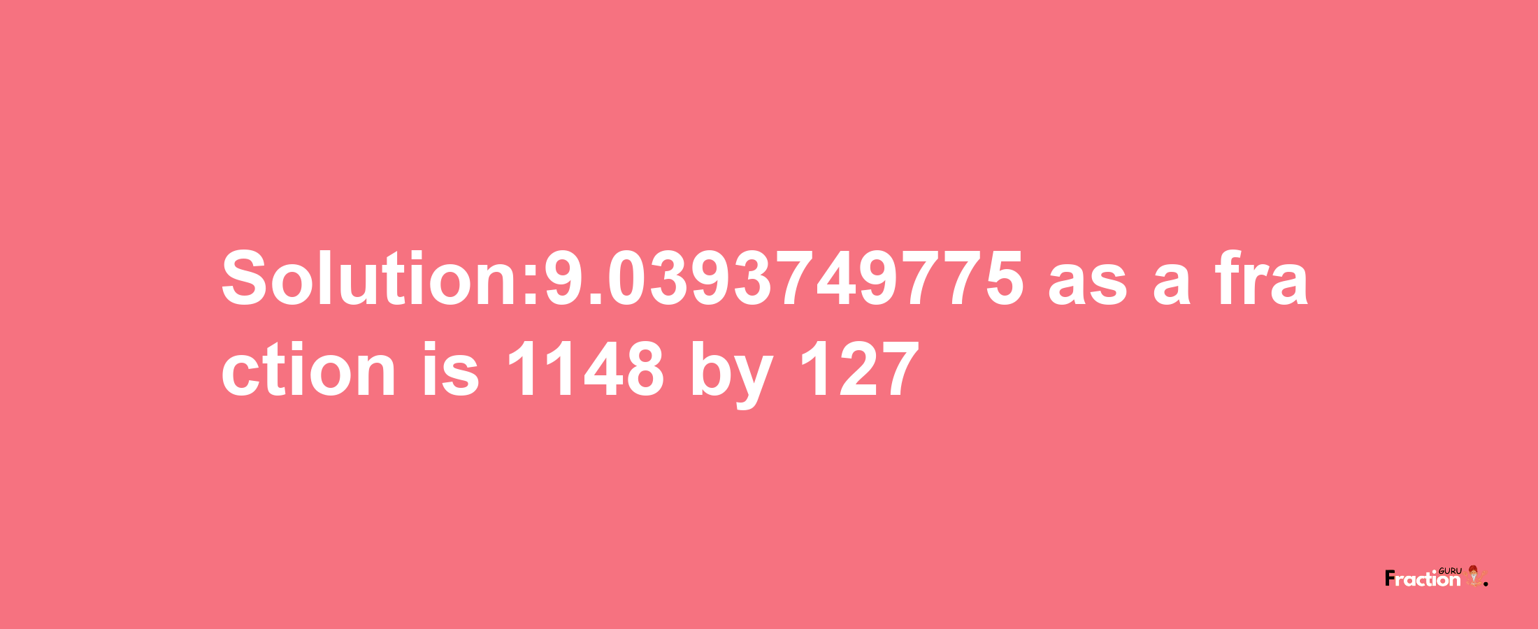 Solution:9.0393749775 as a fraction is 1148/127