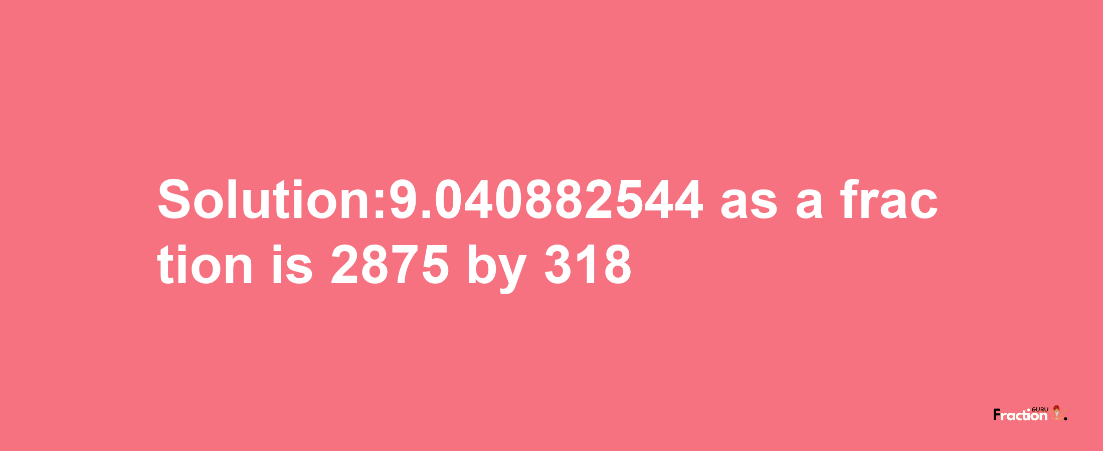 Solution:9.040882544 as a fraction is 2875/318