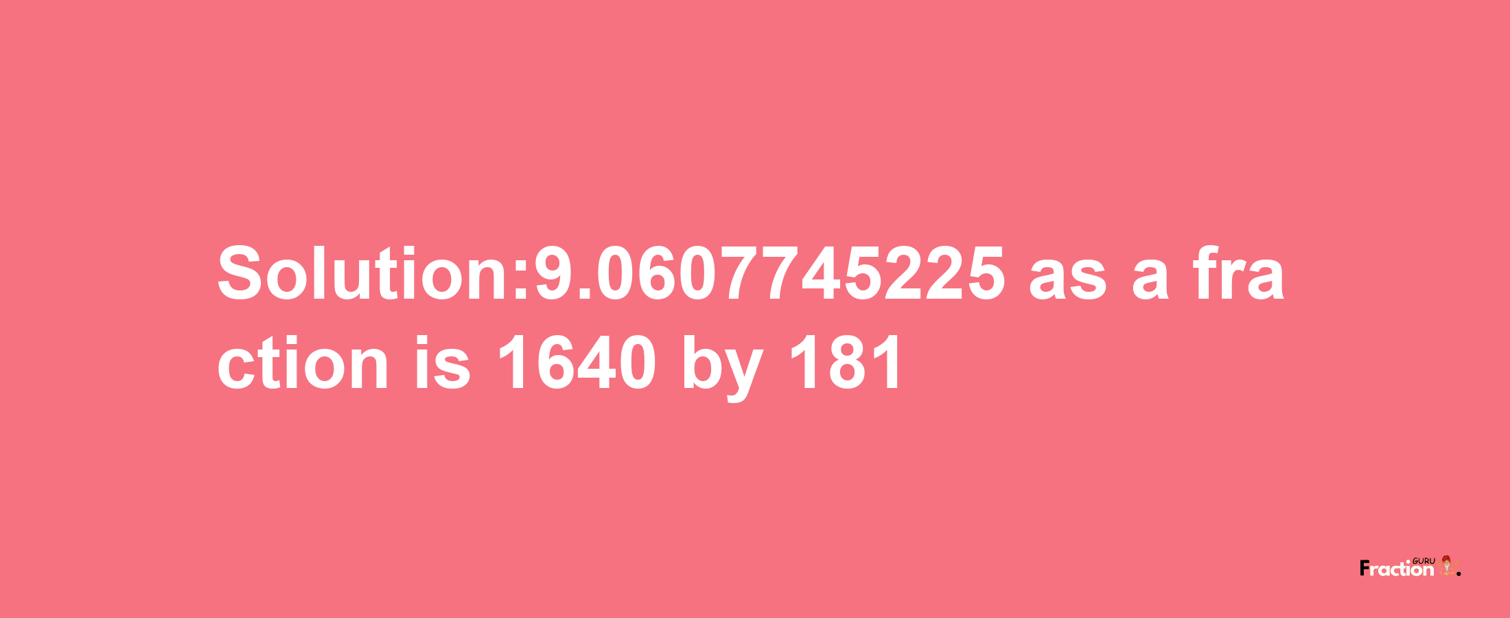 Solution:9.0607745225 as a fraction is 1640/181