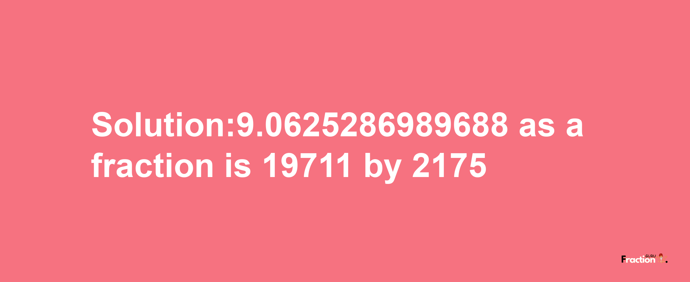 Solution:9.0625286989688 as a fraction is 19711/2175