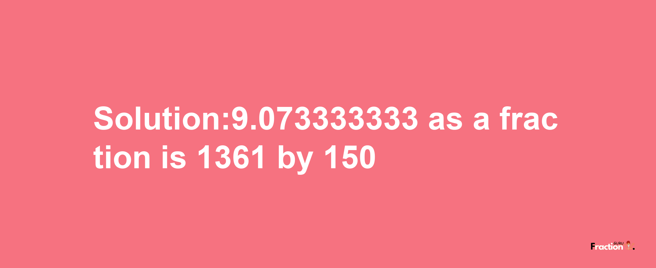 Solution:9.073333333 as a fraction is 1361/150