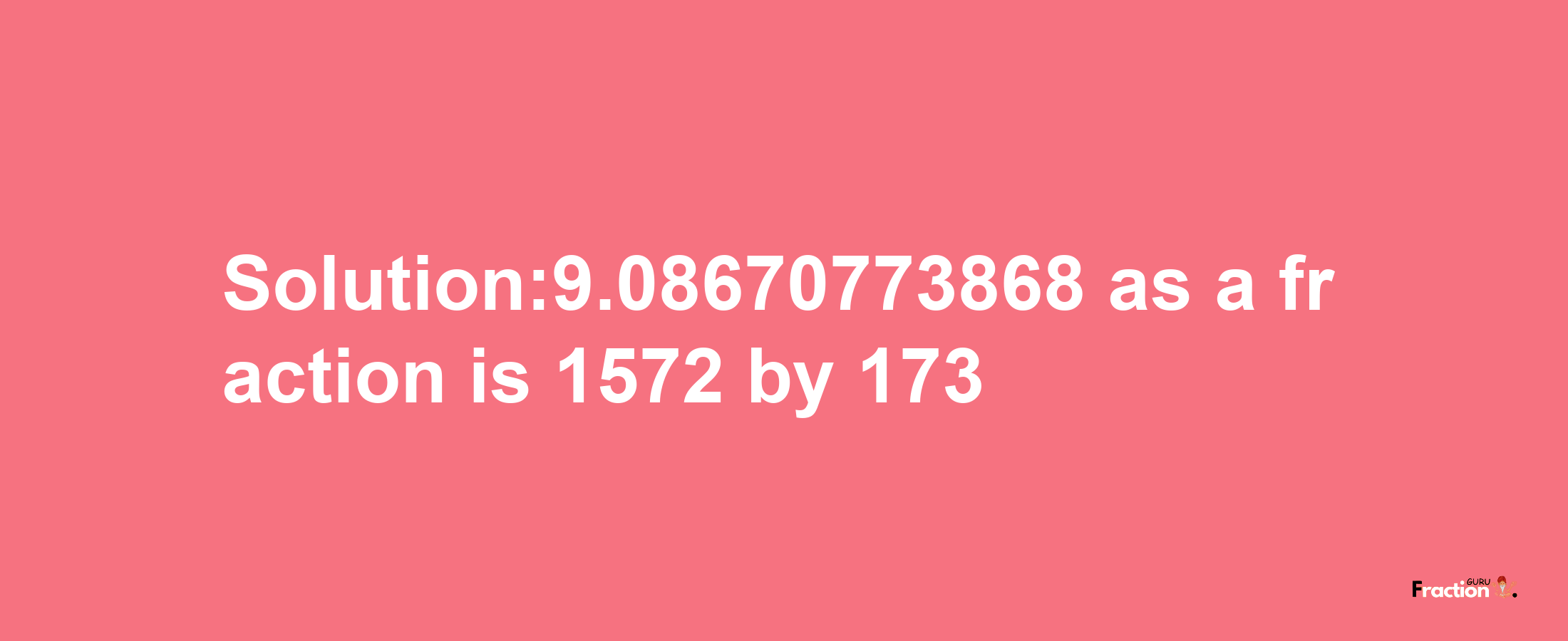 Solution:9.08670773868 as a fraction is 1572/173