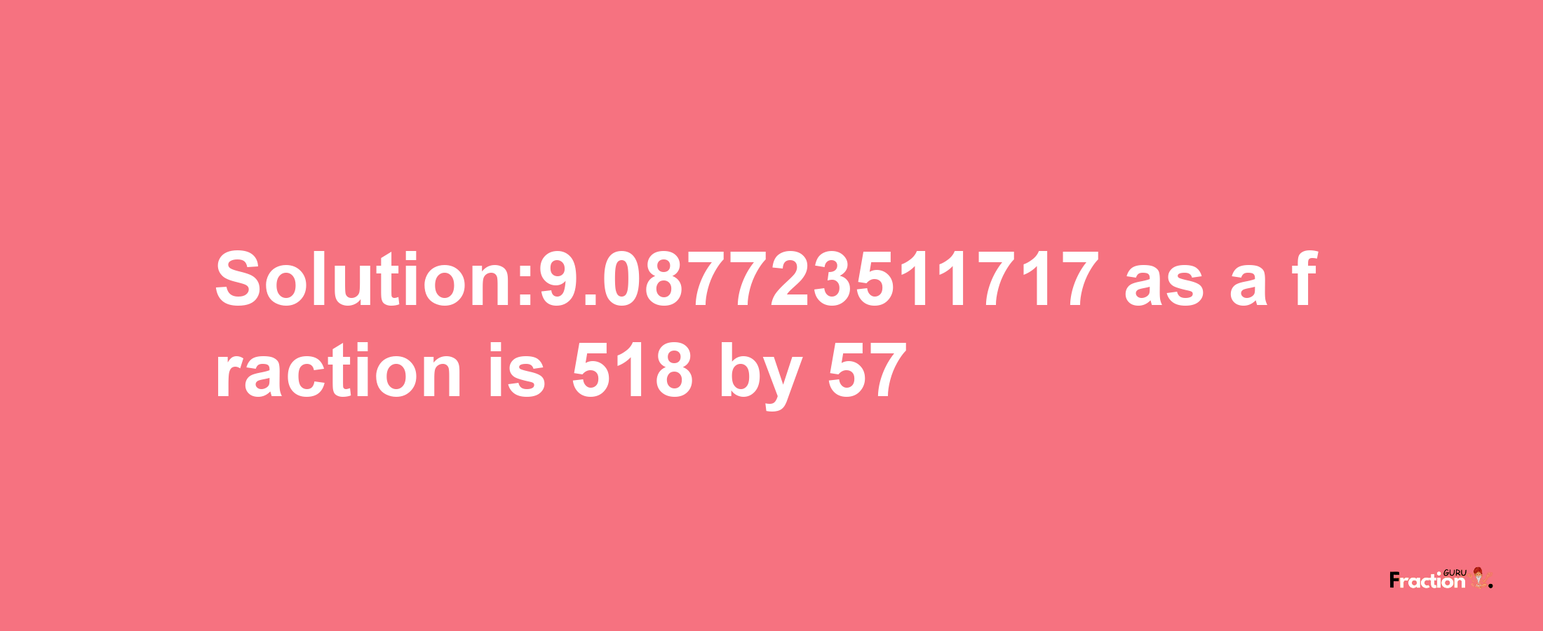 Solution:9.087723511717 as a fraction is 518/57