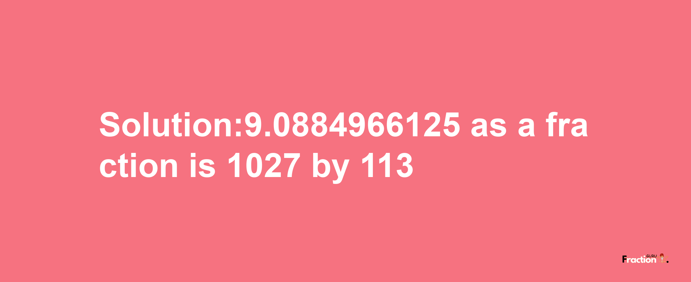 Solution:9.0884966125 as a fraction is 1027/113