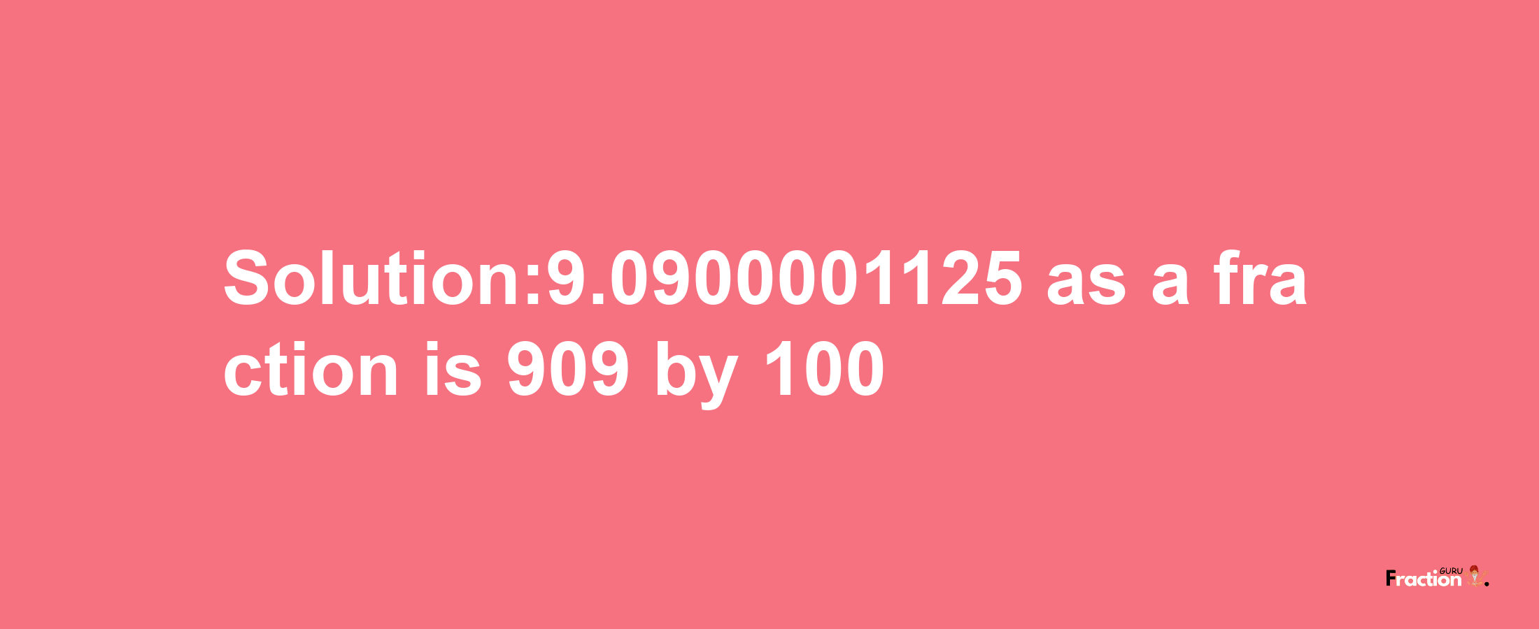 Solution:9.0900001125 as a fraction is 909/100